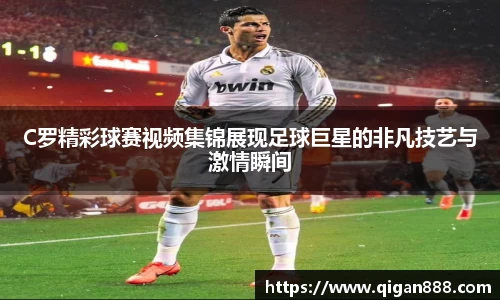 C罗精彩球赛视频集锦展现足球巨星的非凡技艺与激情瞬间