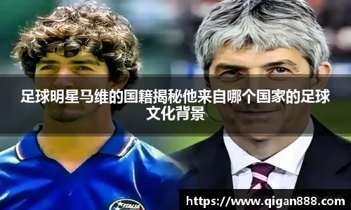 足球明星马维的国籍揭秘他来自哪个国家的足球文化背景