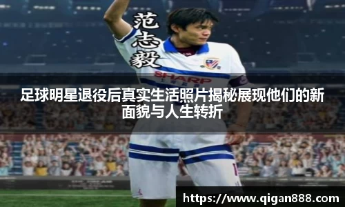 足球明星退役后真实生活照片揭秘展现他们的新面貌与人生转折
